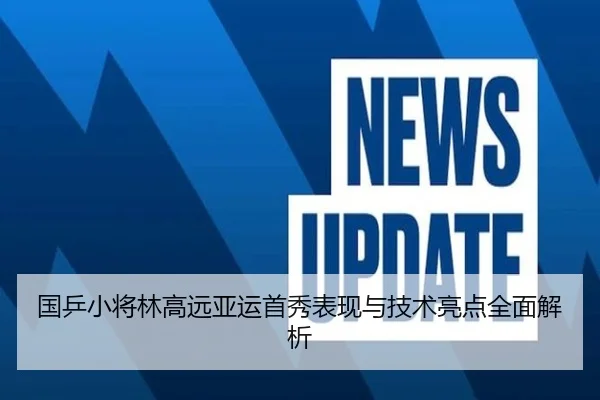 国乒小将林高远亚运首秀表现与技术亮点全面解析